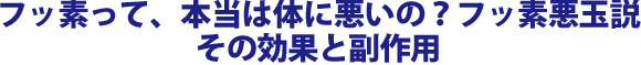 フッ素って、本当は体に悪いの？フッ素悪玉説　その効果と副作用