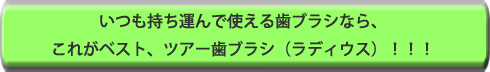 いつも持ち運んで使える歯ブラシなら、これがベスト、ツアー歯ブラシ（ラディウス）！！！